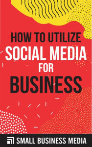 Title: How To Utilize Social Media For Business, Author: Small Business Media