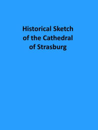 Title: Historical Sketch of the Cathedral of Strasburg (Illustrated), Author: Anonymous