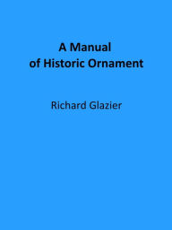 Title: A Manual of Historic Ornament (Illustrated), Author: Richard Glazier
