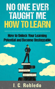 Title: No One Ever Taught Me How to Learn: How to Unlock Your Learning Potential and Become Unstoppable, Author: I. C. Robledo