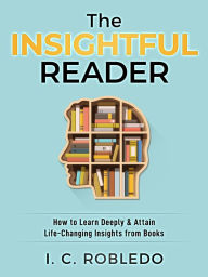 Title: The Insightful Reader: How to Learn Deeply & Attain Life-Changing Insights from Books, Author: I. C. Robledo