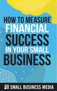 Title: How To Measure Financial Success In Your Small Business, Author: Small Business Media
