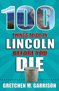 Title: 100 Things to Do in Lincoln Before You Die, Author: Gretchen M. Garrison