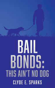 Title: BAIL BONDS: This Ain't No Dog, Author: CLYDE E. SPARKS