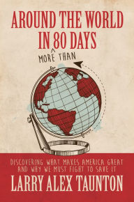 Title: Around the World in (More Than) 80 Days: Discovering What Makes America Great and Why We Must Fight to Save It, Author: Larry Alex Taunton