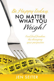 Title: Be happy today, no matter what you weigh!, Author: Jen Seiter