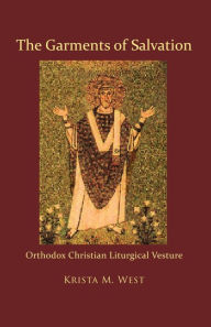 Title: The Garments of Salvation: Orthodox Christian Liturgical Vesture, Author: Khouria Krista M. West