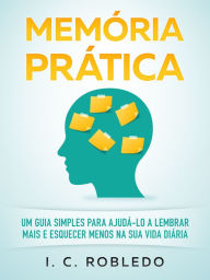 Title: Memoria Pratica: Um Guia Simples para Ajuda-lo a Lembrar Mais E Esquecer Menos na Sua Vida Diaria, Author: I. C. Robledo