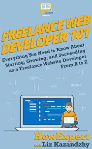 Title: Freelance Web Developer 101: How to Start, Grow, and Succeed in Freelance Web Development from A to Z, Author: HowExpert