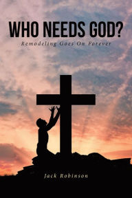 Title: Who Needs God: REMODELING GOES ON FOREVER, Author: Jack Robinson