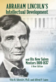 Title: Abraham Lincolns Intellectual Development and His New Salem Mentors, 1809 1837 - A NEW EDITION, Author: Vito N. Silvestri PhD