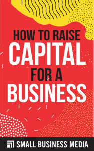 Title: How To Raise Capital For A Business, Author: Small Business Media