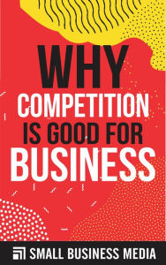 Title: Why Competition Is Good For Business, Author: Small Business Media