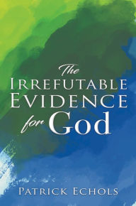 Title: The Irrefutable Evidence For God, Author: Patrick Echols