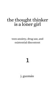 Title: The Thought Thinker is a Loner Girl: Teen Anxiety, Drug Use, and Existential Discontent, Author: J. Guzman