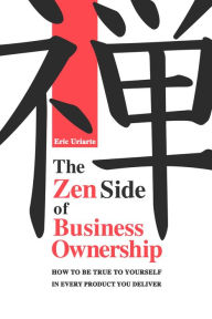 Title: The Zen Side of Business Ownership: How to be true to yourself in every product you deliver, Author: Eric Uriarte