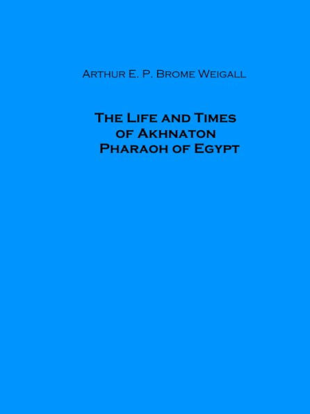 The Life and Times of Akhnaton Pharaoh of Egypt (Illustrated)