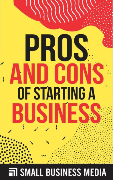 Owning A Small Business Pros And Cons Pros and Cons of Starting A Business by Small Business Media | eBook