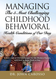 Title: Managing The 5 Most Challenging Childhood Behavioral Health Conditions Of Our Day, Author: Dr. John Carosso