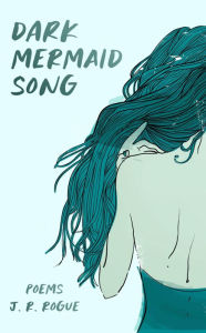 Title: Dark Mermaid Song: Poems, Author: J. R. Rogue