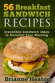 Title: 56 Breakfast Sandwich Recipes: Irresistible Sandwich Ideas to Kickstart Your Morning, Author: Brianne Heaton
