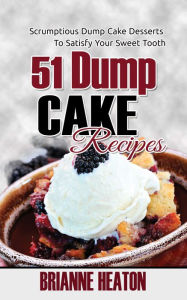 Title: 51 Dump Cake Recipes: Scrumptious Dump Cake Desserts To Satisfy Your Sweet Tooth, Author: Brianne Heaton