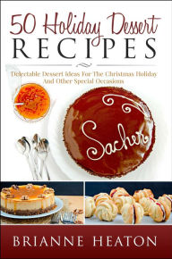 Title: 50 Holiday Dessert Recipes: Delectable Dessert Ideas For The Christmas Holidays And Other Special Occasions, Author: Brianne Heaton