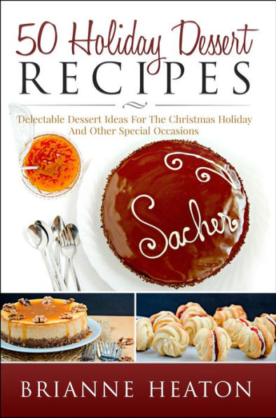 50 Holiday Dessert Recipes: Delectable Dessert Ideas For The Christmas Holidays And Other Special Occasions
