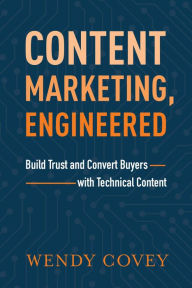 Title: Content Marketing, Engineered: Build Trust and Convert Buyers with Technical Content, Author: Wendy Covey