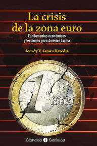 Title: La crisis de la zona euro. Fundamentos economicos y lecciones para America Latina, Author: Jourdy Victoria James Heredia