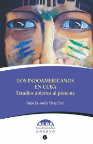 Title: Los indoamericanos en Cuba. Estudios abiertos al presente, Author: Felipe de Jesus Perez Cruz