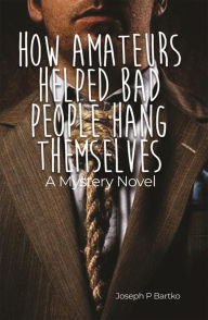 Title: How Amateurs Helped Bad People Hang Themselves, Author: Joseph P. Bartko