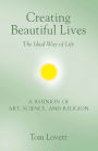 Creating Beautiful Lives: The Ideal Way of Life - A Reunion of Art, Science, and Religion