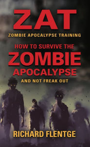 Title: ZAT Zombie Apocalypse Training: How to Survive the Zombie Apocalypse and Not Freak Out - First Edition, Author: Richard Flentge