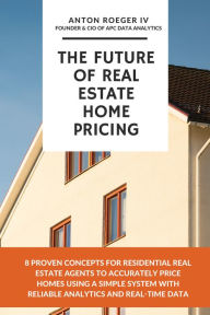 Title: The Future of Real Estate Home Pricing: 8 Proven Concepts for Residential Real Estate Agents to Accurately Price Homes Using A Simple System with Reliable Analy, Author: Anton Roeger IV