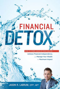 Title: Financial Detoxï¿½: How To Steer Clear of Toxic Advice, Achieve Financial Independence, and Manage Your Wealth for Maximum Impact, Author: Jason R. Labrum