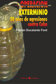 Title: Operacion exterminio. 50 anos de agresiones contra Cuba, Author: Fabian Escalante Font