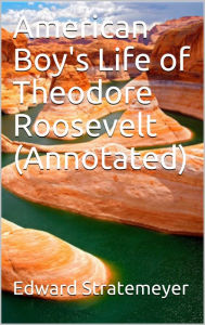 Title: American Boy's Life of Theodore Roosevelt (Annotated), Author: Edward Stratemeyer