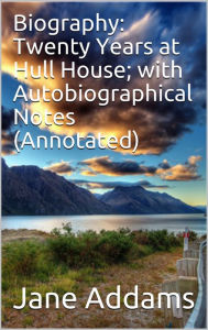 Title: Biography: Twenty Years at Hull House; with Autobiographical Notes (Annotated), Author: Jane Addams