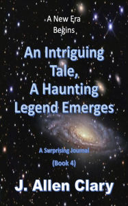 Title: A New Era Begins: An Intriguing Tale, a Haunting Legend Emerges:, Author: J. Allen Clary