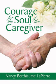 Title: Courage for the Soul of the Caregiver, Author: Nancy Berthiaume LaPierre