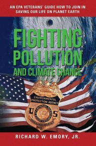 Title: Fighting Pollution and Climate Change: An EPA Veteran's Guide How to Join in Saving Our Life on Planet Earth, Author: Richard W. Emory