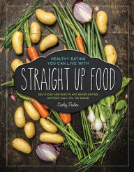 Title: Straight Up Food: Delicious and Easy Plant-based Cooking without Salt, Oil or Sugar, Author: Cathy Fisher