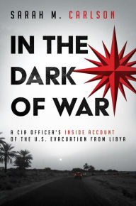 Title: In the Dark of War: A CIA Officers Inside Account of the U.S. Evacuation from Libya, Author: Sarah M. Carlson