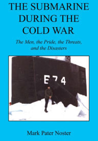 Title: The Submarine During the Cold War - The Men, the Pride, the Threats, and the Disasters, Author: Mark Pater Noster