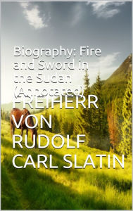 Title: Biography: Fire and Sword in the Sudan (Annotated), Author: Freiherr von Rudolf Carl Slatin