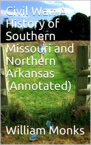 Title: Civil War: A History of Southern Missouri and Northern Arkansas (Annotated), Author: William Monks