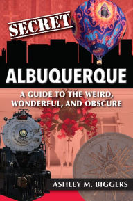 Title: Secret Albuquerque: A Guide to the Weird, Wonderful, and Obscure, Author: Ashley Biggers