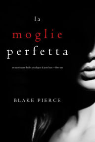 Title: La moglie perfetta (Un emozionante thriller psicologico di Jessie Hunt Libro Uno), Author: Blake Pierce