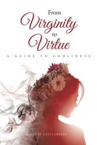 Title: From Virginity to Virtue: A Guide to Godliness, Author: Glory Castleberry